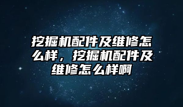 挖掘機(jī)配件及維修怎么樣，挖掘機(jī)配件及維修怎么樣啊