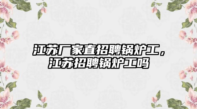 江蘇廠家直招聘鍋爐工，江蘇招聘鍋爐工嗎