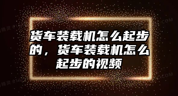 貨車裝載機(jī)怎么起步的，貨車裝載機(jī)怎么起步的視頻