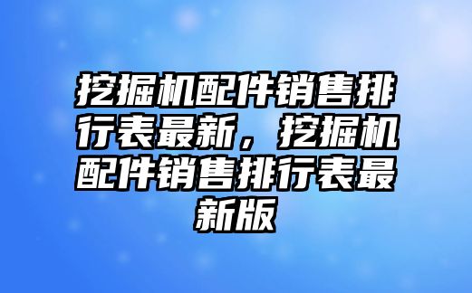 挖掘機(jī)配件銷(xiāo)售排行表最新，挖掘機(jī)配件銷(xiāo)售排行表最新版