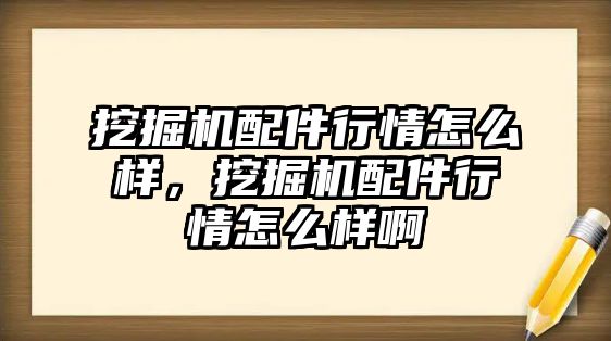 挖掘機配件行情怎么樣，挖掘機配件行情怎么樣啊