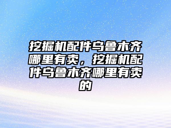 挖掘機配件烏魯木齊哪里有賣，挖掘機配件烏魯木齊哪里有賣的