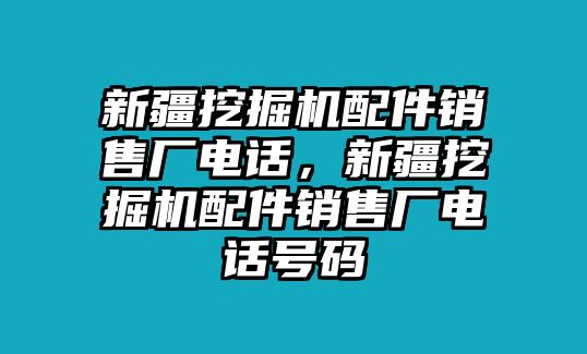 新疆挖掘機(jī)配件銷售廠電話，新疆挖掘機(jī)配件銷售廠電話號碼