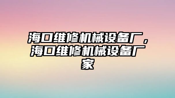 海口維修機(jī)械設(shè)備廠，海口維修機(jī)械設(shè)備廠家