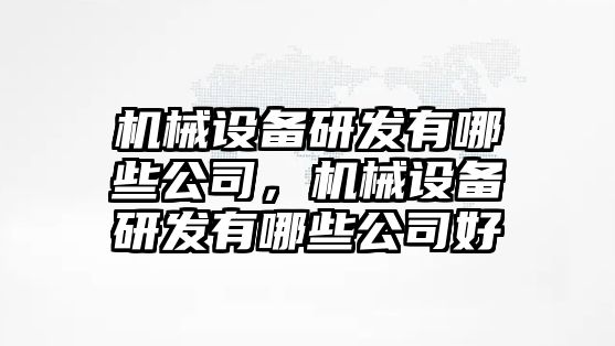 機(jī)械設(shè)備研發(fā)有哪些公司，機(jī)械設(shè)備研發(fā)有哪些公司好