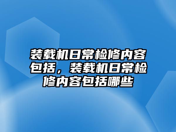 裝載機(jī)日常檢修內(nèi)容包括，裝載機(jī)日常檢修內(nèi)容包括哪些