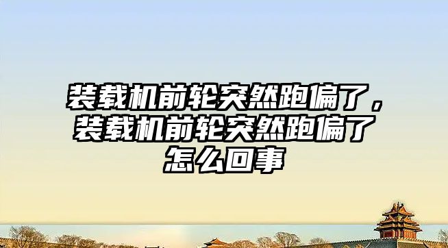 裝載機前輪突然跑偏了，裝載機前輪突然跑偏了怎么回事