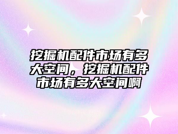 挖掘機配件市場有多大空間，挖掘機配件市場有多大空間啊