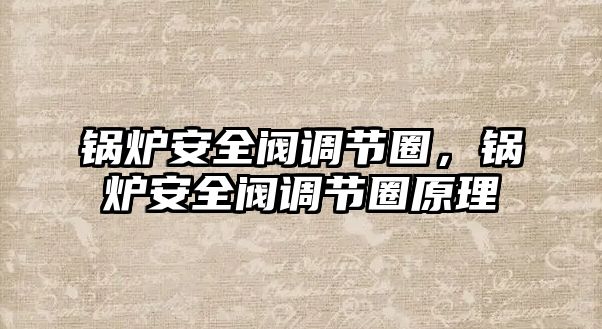 鍋爐安全閥調(diào)節(jié)圈，鍋爐安全閥調(diào)節(jié)圈原理