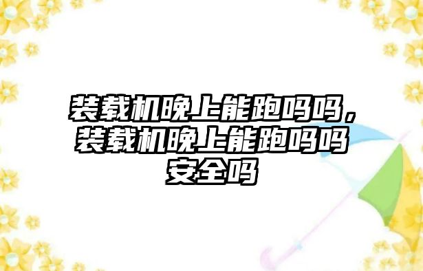 裝載機(jī)晚上能跑嗎嗎，裝載機(jī)晚上能跑嗎嗎安全嗎