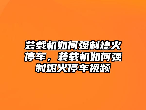 裝載機(jī)如何強(qiáng)制熄火停車，裝載機(jī)如何強(qiáng)制熄火停車視頻