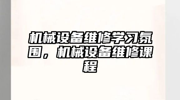 機(jī)械設(shè)備維修學(xué)習(xí)氛圍，機(jī)械設(shè)備維修課程