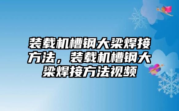 裝載機(jī)槽鋼大梁焊接方法，裝載機(jī)槽鋼大梁焊接方法視頻