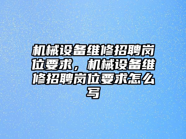 機械設(shè)備維修招聘崗位要求，機械設(shè)備維修招聘崗位要求怎么寫