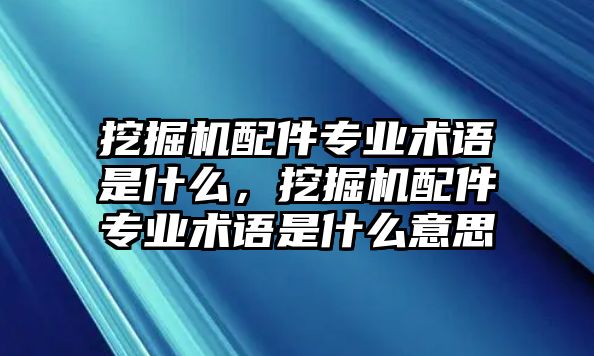 挖掘機(jī)配件專業(yè)術(shù)語是什么，挖掘機(jī)配件專業(yè)術(shù)語是什么意思