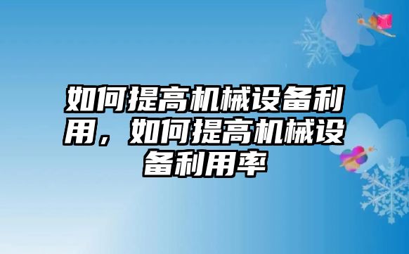 如何提高機(jī)械設(shè)備利用，如何提高機(jī)械設(shè)備利用率