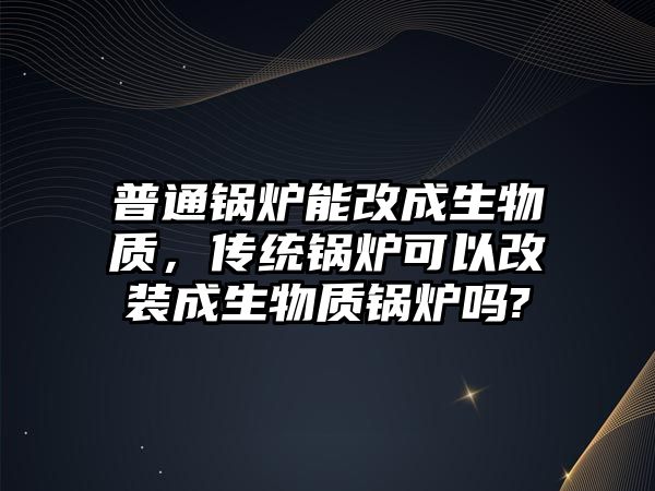 普通鍋爐能改成生物質(zhì)，傳統(tǒng)鍋爐可以改裝成生物質(zhì)鍋爐嗎?