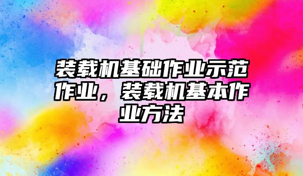 裝載機(jī)基礎(chǔ)作業(yè)示范作業(yè)，裝載機(jī)基本作業(yè)方法