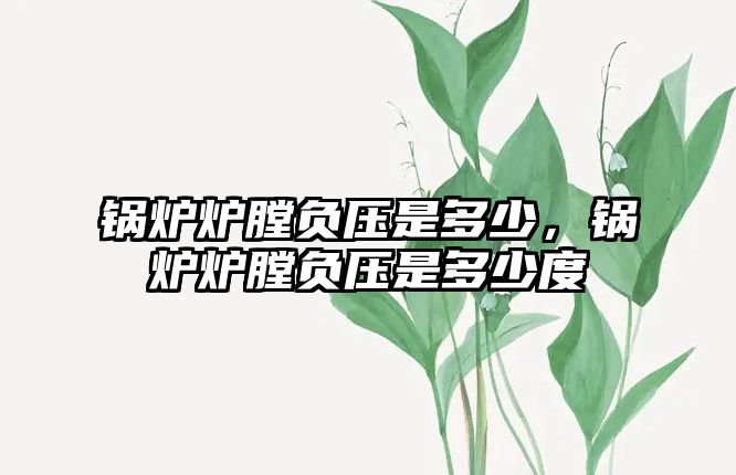 鍋爐爐膛負(fù)壓是多少，鍋爐爐膛負(fù)壓是多少度