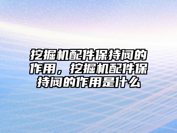 挖掘機(jī)配件保持閥的作用，挖掘機(jī)配件保持閥的作用是什么