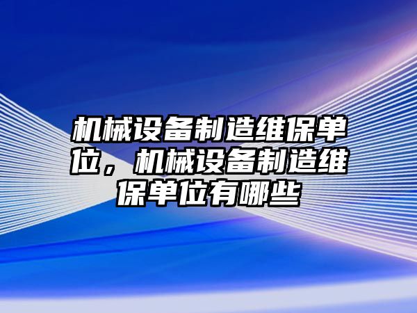 機(jī)械設(shè)備制造維保單位，機(jī)械設(shè)備制造維保單位有哪些