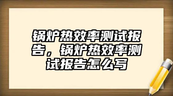 鍋爐熱效率測(cè)試報(bào)告，鍋爐熱效率測(cè)試報(bào)告怎么寫