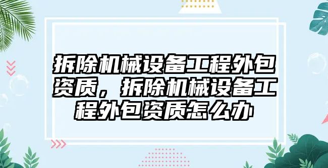 拆除機械設備工程外包資質(zhì)，拆除機械設備工程外包資質(zhì)怎么辦