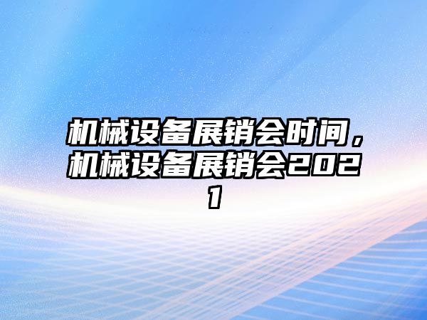 機械設(shè)備展銷會時間，機械設(shè)備展銷會2021