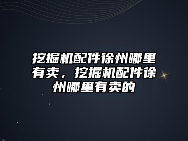 挖掘機配件徐州哪里有賣，挖掘機配件徐州哪里有賣的