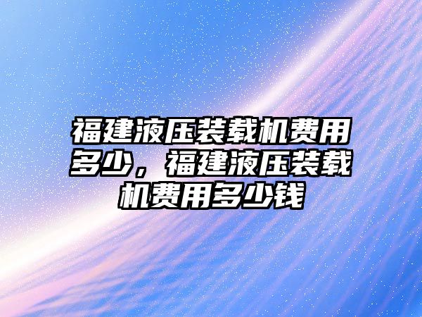 福建液壓裝載機(jī)費(fèi)用多少，福建液壓裝載機(jī)費(fèi)用多少錢