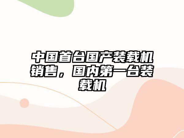 中國(guó)首臺(tái)國(guó)產(chǎn)裝載機(jī)銷售，國(guó)內(nèi)第一臺(tái)裝載機(jī)