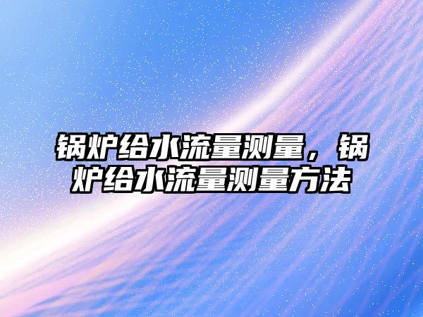 鍋爐給水流量測(cè)量，鍋爐給水流量測(cè)量方法