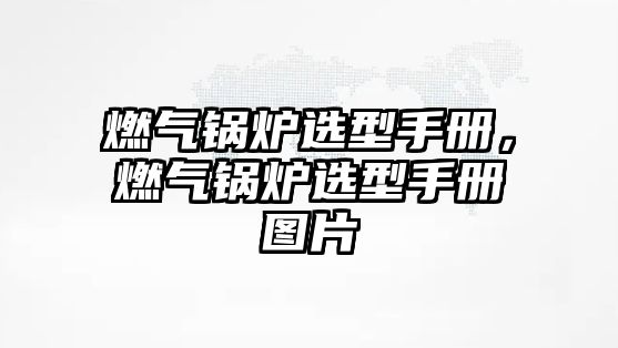 燃氣鍋爐選型手冊，燃氣鍋爐選型手冊圖片