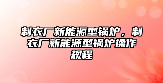 制衣廠新能源型鍋爐，制衣廠新能源型鍋爐操作規(guī)程