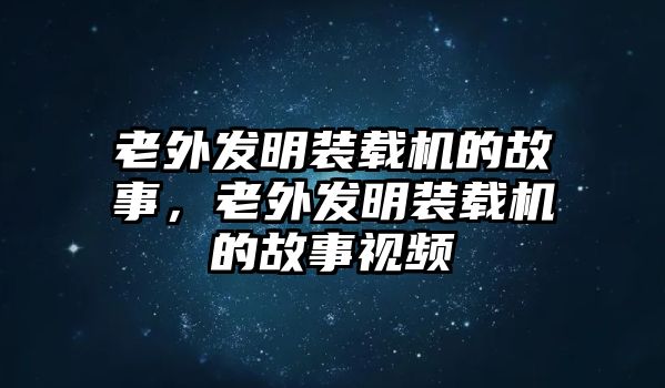 老外發(fā)明裝載機(jī)的故事，老外發(fā)明裝載機(jī)的故事視頻