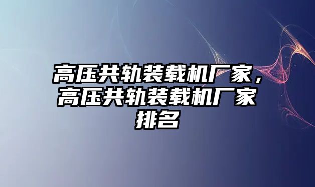 高壓共軌裝載機(jī)廠家，高壓共軌裝載機(jī)廠家排名