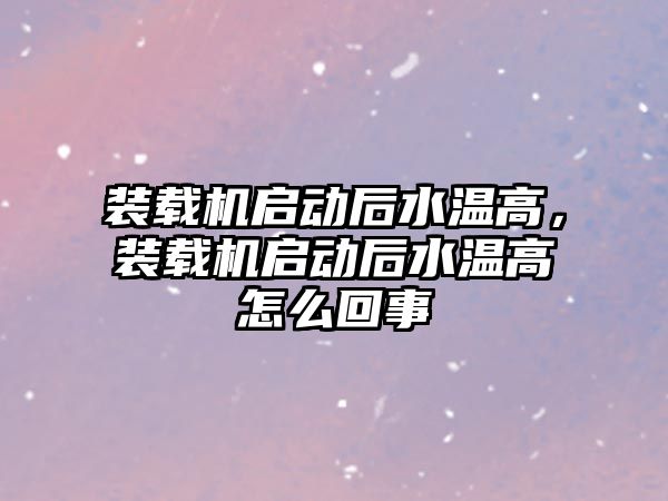 裝載機啟動后水溫高，裝載機啟動后水溫高怎么回事