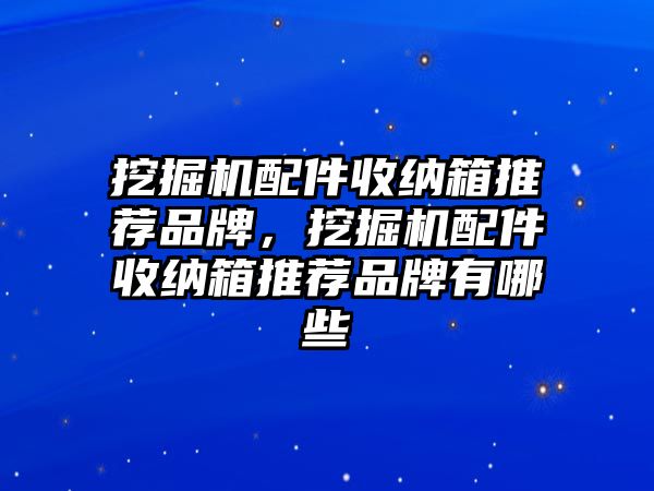 挖掘機配件收納箱推薦品牌，挖掘機配件收納箱推薦品牌有哪些