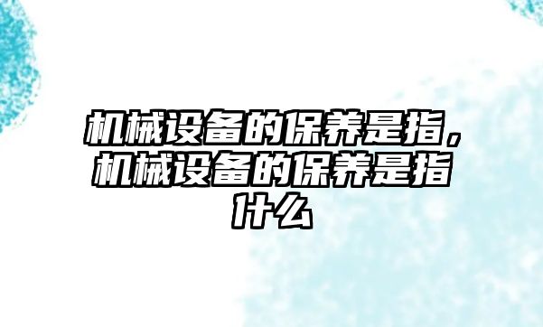 機(jī)械設(shè)備的保養(yǎng)是指，機(jī)械設(shè)備的保養(yǎng)是指什么