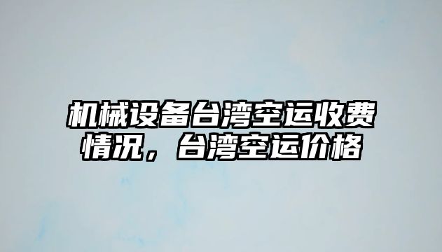 機械設(shè)備臺灣空運收費情況，臺灣空運價格