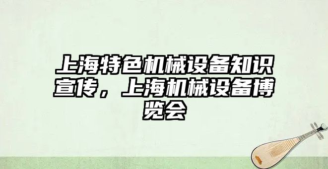 上海特色機(jī)械設(shè)備知識(shí)宣傳，上海機(jī)械設(shè)備博覽會(huì)