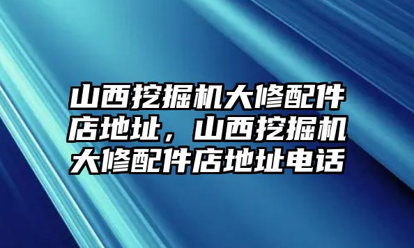 山西挖掘機(jī)大修配件店地址，山西挖掘機(jī)大修配件店地址電話