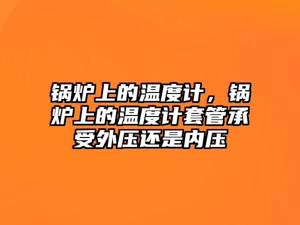 鍋爐上的溫度計，鍋爐上的溫度計套管承受外壓還是內(nèi)壓