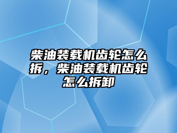 柴油裝載機(jī)齒輪怎么拆，柴油裝載機(jī)齒輪怎么拆卸