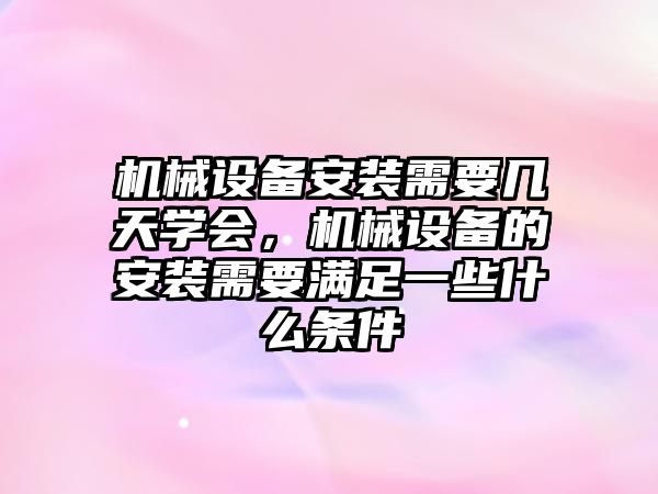 機械設(shè)備安裝需要幾天學(xué)會，機械設(shè)備的安裝需要滿足一些什么條件