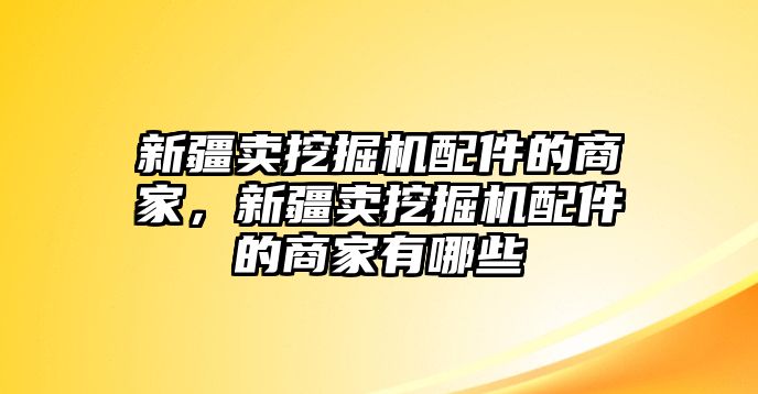 新疆賣挖掘機(jī)配件的商家，新疆賣挖掘機(jī)配件的商家有哪些