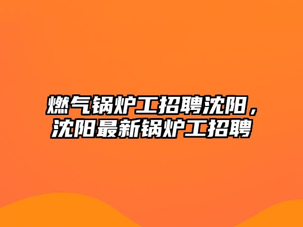 燃?xì)忮仩t工招聘沈陽(yáng)，沈陽(yáng)最新鍋爐工招聘