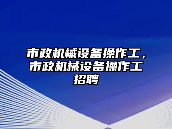 市政機(jī)械設(shè)備操作工，市政機(jī)械設(shè)備操作工招聘