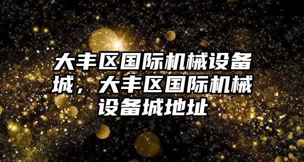 大豐區(qū)國際機(jī)械設(shè)備城，大豐區(qū)國際機(jī)械設(shè)備城地址