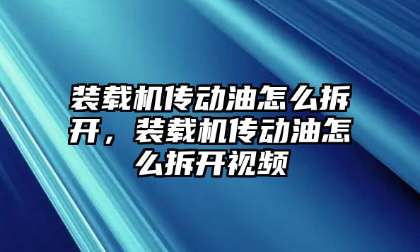 裝載機傳動油怎么拆開，裝載機傳動油怎么拆開視頻